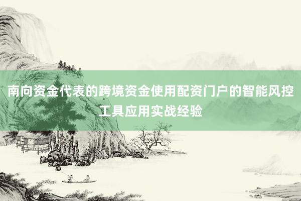 南向资金代表的跨境资金使用配资门户的智能风控工具应用实战经验