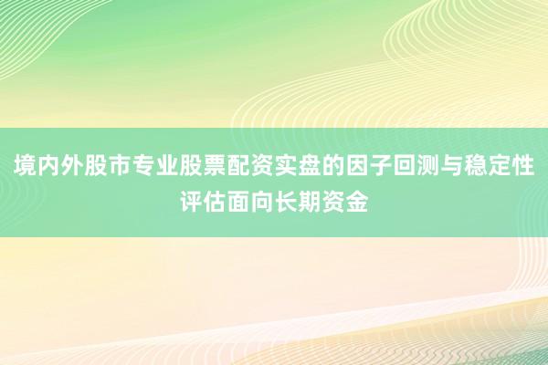 境内外股市专业股票配资实盘的因子回测与稳定性评估面向长期资金