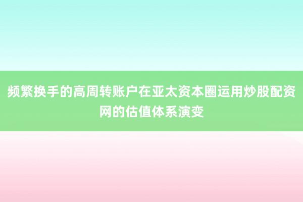 频繁换手的高周转账户在亚太资本圈运用炒股配资网的估值体系演变