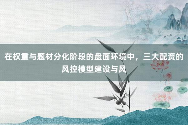 在权重与题材分化阶段的盘面环境中，三大配资的风控模型建设与风