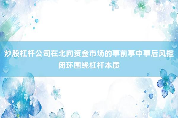 炒股杠杆公司在北向资金市场的事前事中事后风控闭环围绕杠杆本质