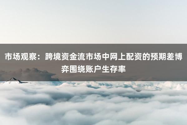 市场观察：跨境资金流市场中网上配资的预期差博弈围绕账户生存率