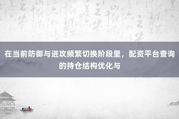 在当前防御与进攻频繁切换阶段里，配资平台查询的持仓结构优化与
