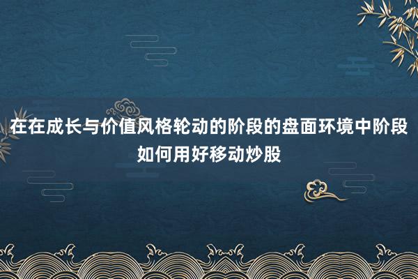 在在成长与价值风格轮动的阶段的盘面环境中阶段如何用好移动炒股