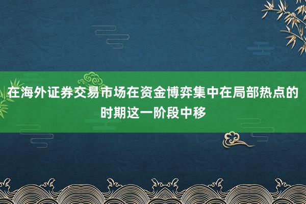 在海外证券交易市场在资金博弈集中在局部热点的时期这一阶段中移