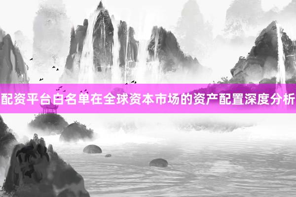 配资平台白名单在全球资本市场的资产配置深度分析