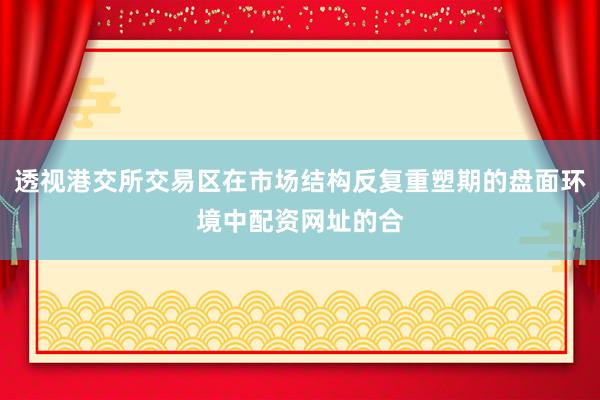 透视港交所交易区在市场结构反复重塑期的盘面环境中配资网址的合