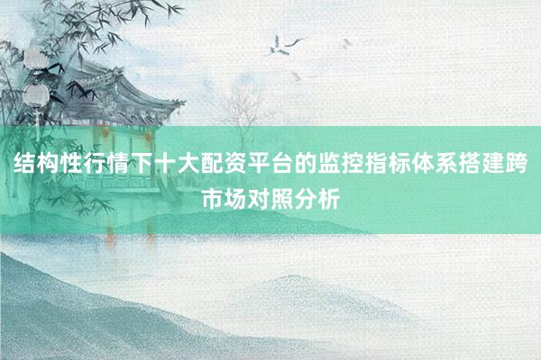 结构性行情下十大配资平台的监控指标体系搭建跨市场对照分析