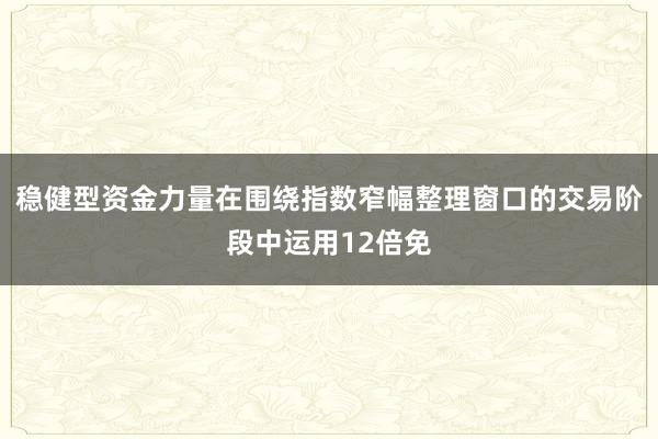稳健型资金力量在围绕指数窄幅整理窗口的交易阶段中运用12倍免