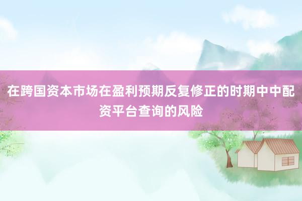 在跨国资本市场在盈利预期反复修正的时期中中配资平台查询的风险