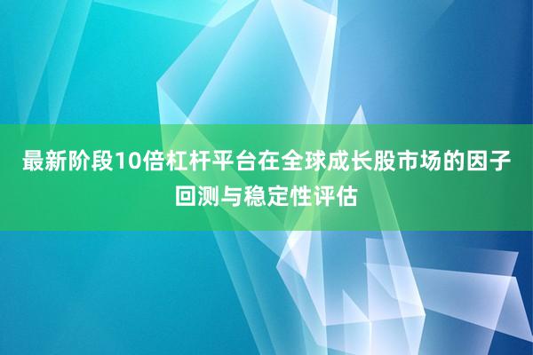 最新阶段10倍杠杆平台在全球成长股市场的因子回测与稳定性评估