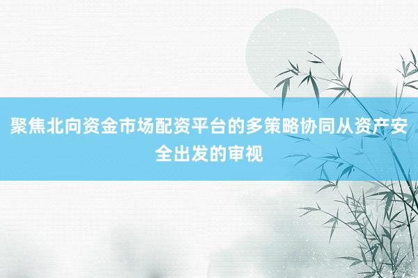 聚焦北向资金市场配资平台的多策略协同从资产安全出发的审视