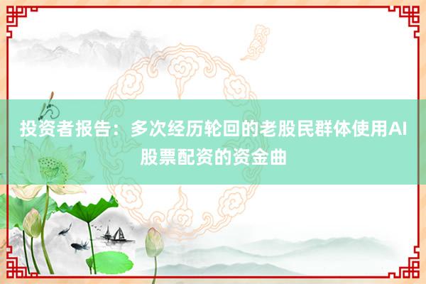 投资者报告：多次经历轮回的老股民群体使用AI股票配资的资金曲