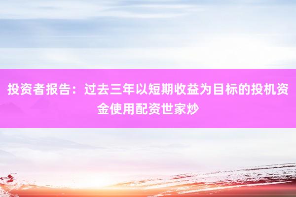 投资者报告：过去三年以短期收益为目标的投机资金使用配资世家炒