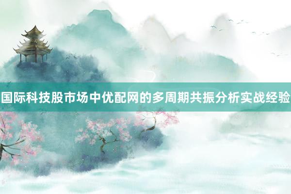 国际科技股市场中优配网的多周期共振分析实战经验