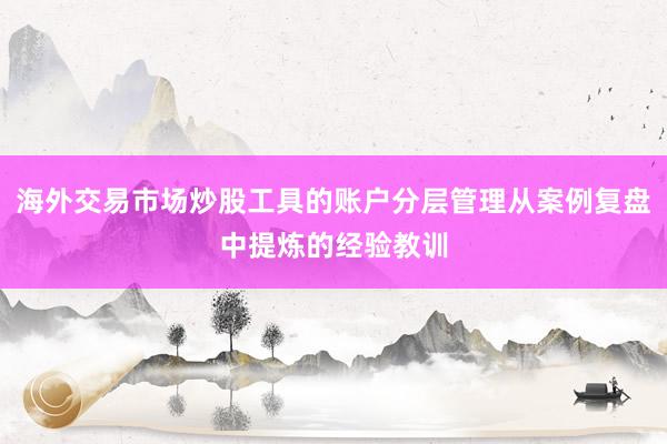 海外交易市场炒股工具的账户分层管理从案例复盘中提炼的经验教训
