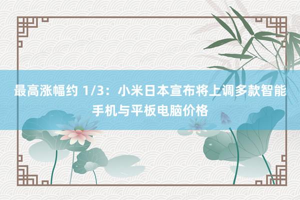 最高涨幅约 1/3：小米日本宣布将上调多款智能手机与平板电脑价格