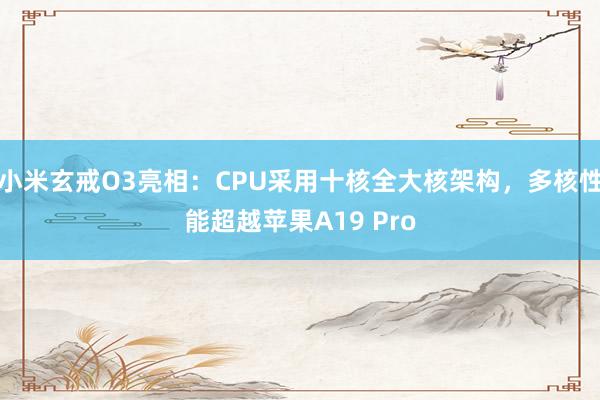 小米玄戒O3亮相：CPU采用十核全大核架构，多核性能超越苹果A19 Pro