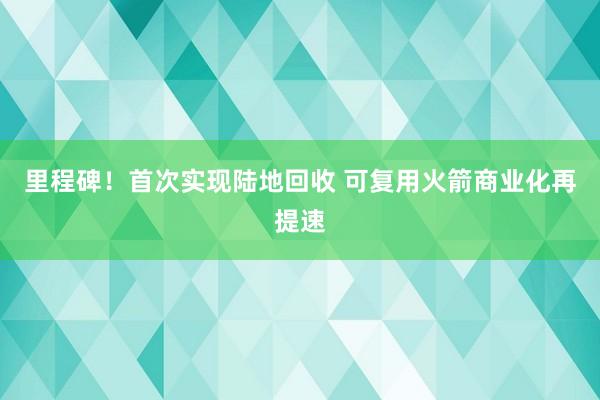 里程碑!首次实现陆地回收 可复用火箭商业化再提速