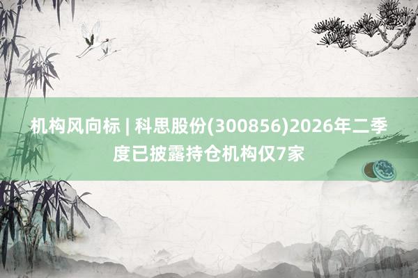 机构风向标 | 科思股份(300856)2026年二季度已披露持仓机构仅7家