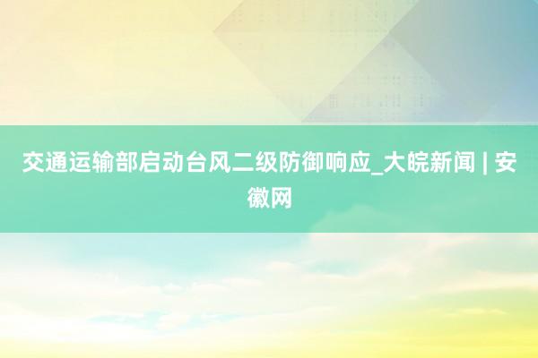 交通运输部启动台风二级防御响应_大皖新闻 | 安徽网