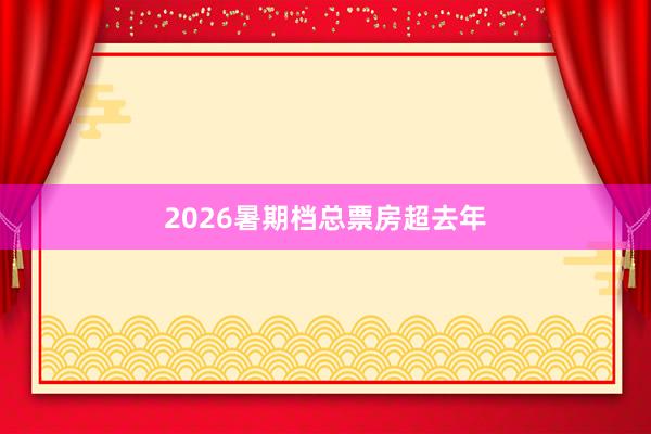 2026暑期档总票房超去年