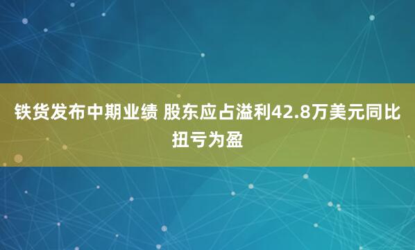 铁货发布中期业绩 股东应占溢利42.8万美元同比扭亏为盈