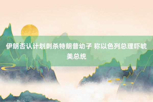 伊朗否认计划刺杀特朗普幼子 称以色列总理吓唬美总统