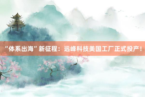 “体系出海”新征程：远峰科技美国工厂正式投产！