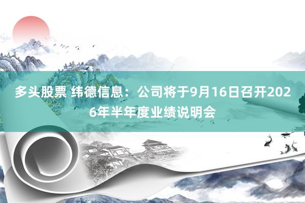 多头股票 纬德信息：公司将于9月16日召开2026年半年度业绩说明会