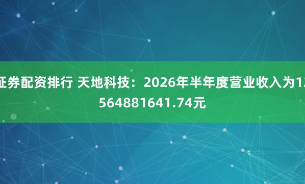证券配资排行 天地科技：2026年半年度营业收入为12564881641.74元