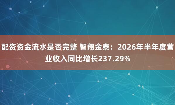 配资资金流水是否完整 智翔金泰：2026年半年度营业收入同比增长237.29%