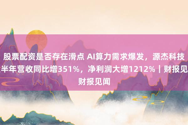 股票配资是否存在滑点 AI算力需求爆发，源杰科技上半年营收同比增351%，净利润大增1212%｜财报见闻