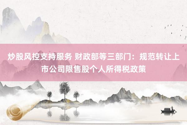 炒股风控支持服务 财政部等三部门：规范转让上市公司限售股个人所得税政策