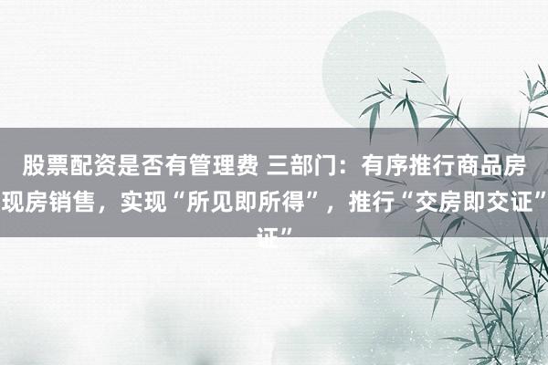 股票配资是否有管理费 三部门：有序推行商品房现房销售，实现“所见即所得”，推行“交房即交证”
