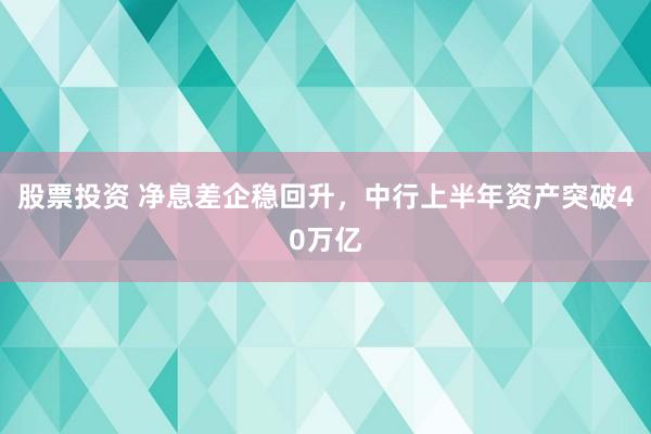 股票投资 净息差企稳回升，中行上半年资产突破40万亿