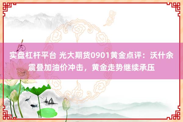 实盘杠杆平台 光大期货0901黄金点评：沃什余震叠加油价冲击，黄金走势继续承压