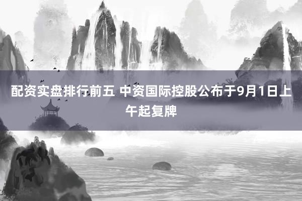 配资实盘排行前五 中资国际控股公布于9月1日上午起复牌