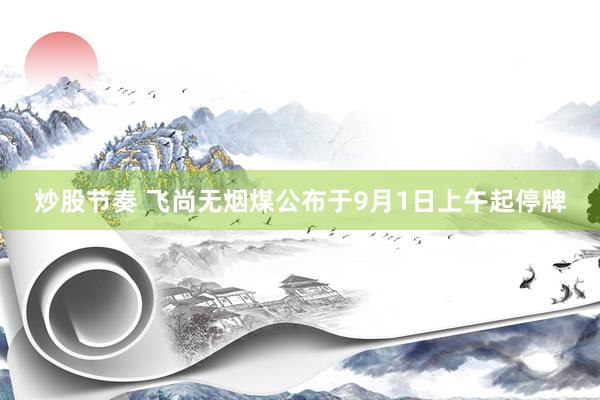 炒股节奏 飞尚无烟煤公布于9月1日上午起停牌