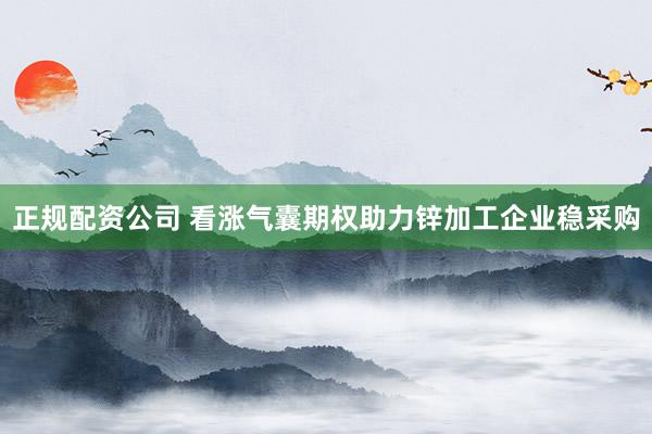 正规配资公司 看涨气囊期权助力锌加工企业稳采购