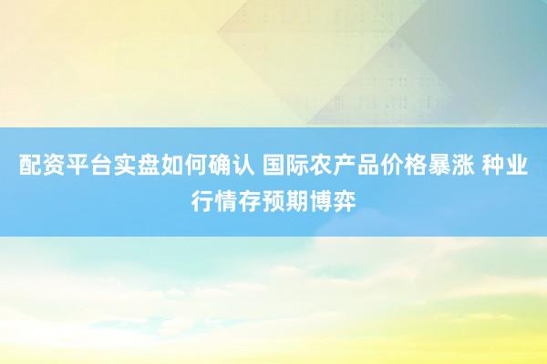 配资平台实盘如何确认 国际农产品价格暴涨 种业行情存预期博弈