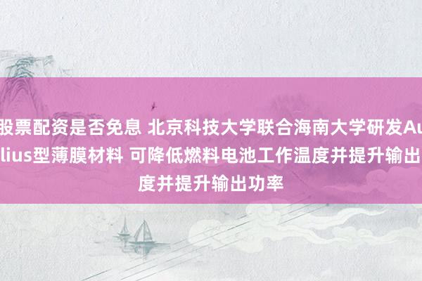股票配资是否免息 北京科技大学联合海南大学研发Aurivillius型薄膜材料 可降低燃料电池工作温度并提升输出功率