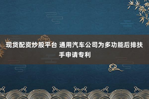 现货配资炒股平台 通用汽车公司为多功能后排扶手申请专利