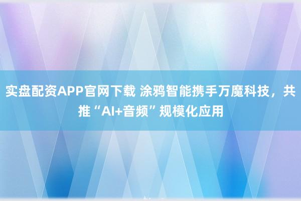 实盘配资APP官网下载 涂鸦智能携手万魔科技，共推“AI+音频”规模化应用
