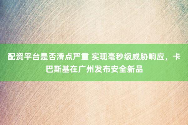 配资平台是否滑点严重 实现毫秒级威胁响应，卡巴斯基在广州发布安全新品