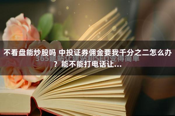 不看盘能炒股吗 中投证券佣金要我千分之二怎么办？能不能打电话让...