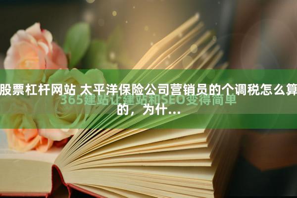 股票杠杆网站 太平洋保险公司营销员的个调税怎么算的，为什...