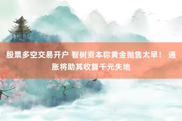 股票多空交易开户 智树资本称黄金抛售太早！ 通胀将助其收复千元失地