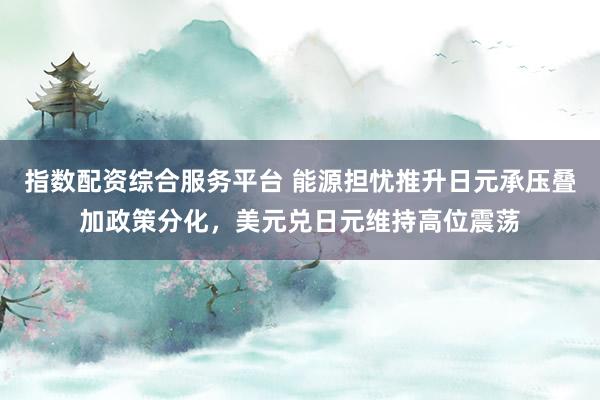 指数配资综合服务平台 能源担忧推升日元承压叠加政策分化，美元兑日元维持高位震荡