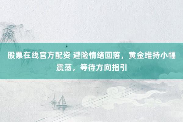 股票在线官方配资 避险情绪回落，黄金维持小幅震荡，等待方向指引